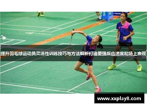 提升羽毛球运动员灵活性训练技巧与方法解析打造更强反应速度和场上表现